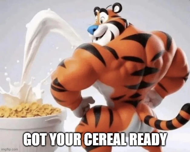 They're Grrrrrrreat | GOT YOUR CEREAL READY | image tagged in cursed image | made w/ Imgflip meme maker