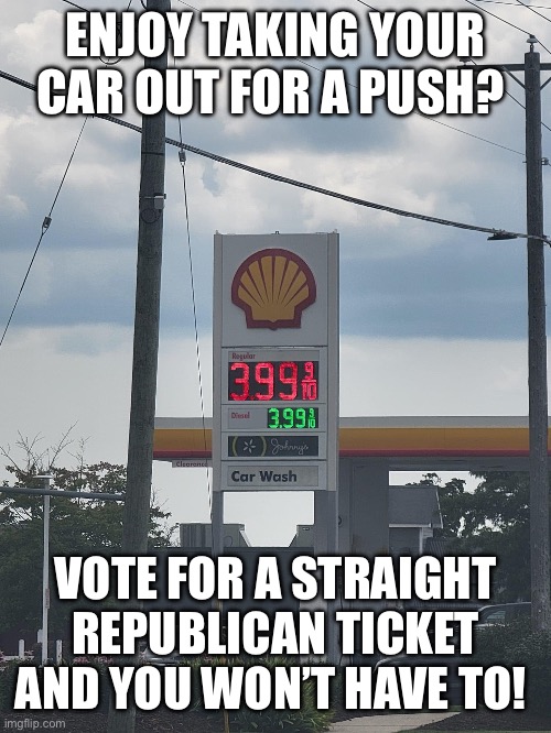 Gas prices too high | ENJOY TAKING YOUR CAR OUT FOR A PUSH? VOTE FOR A STRAIGHT REPUBLICAN TICKET AND YOU WON’T HAVE TO! | image tagged in gas prices,drill baby drill,need cheaper gas,live like the amish,fight like your ancestors | made w/ Imgflip meme maker