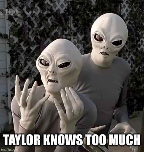 Aliens | TAYLOR KNOWS TOO MUCH | image tagged in aliens | made w/ Imgflip meme maker