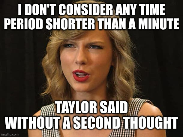 Taylor Swiftie | I DON'T CONSIDER ANY TIME PERIOD SHORTER THAN A MINUTE TAYLOR SAID WITHOUT A SECOND THOUGHT | image tagged in taylor swiftie | made w/ Imgflip meme maker