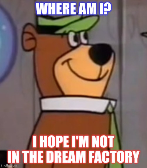 Random Meme | WHERE AM I? I HOPE I'M NOT IN THE DREAM FACTORY | image tagged in yogi | made w/ Imgflip meme maker