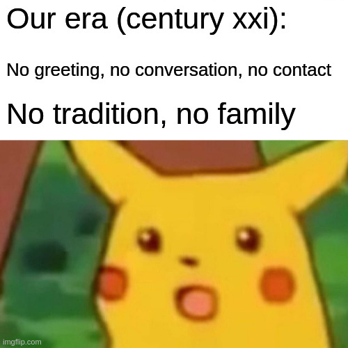 century xxi | Our era (century xxi):; No greeting, no conversation, no contact; No tradition, no family | image tagged in memes,surprised pikachu | made w/ Imgflip meme maker