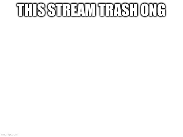THIS STREAM TRASH ONG | made w/ Imgflip meme maker