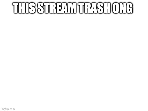 THIS STREAM TRASH ONG | made w/ Imgflip meme maker