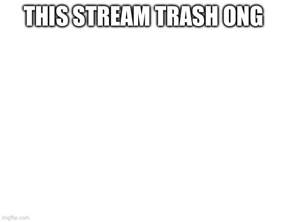 THIS STREAM TRASH ONG | made w/ Imgflip meme maker