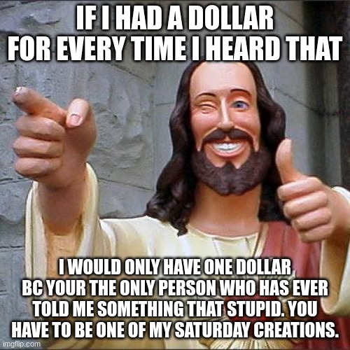 Buddy Christ Meme | IF I HAD A DOLLAR FOR EVERY TIME I HEARD THAT; I WOULD ONLY HAVE ONE DOLLAR BC YOUR THE ONLY PERSON WHO HAS EVER TOLD ME SOMETHING THAT STUPID. YOU HAVE TO BE ONE OF MY SATURDAY CREATIONS. | image tagged in memes,buddy christ | made w/ Imgflip meme maker