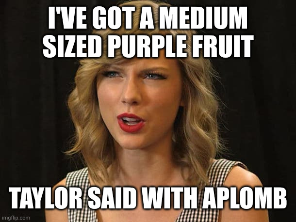 Taylor Swiftie | I'VE GOT A MEDIUM SIZED PURPLE FRUIT TAYLOR SAID WITH APLOMB | image tagged in taylor swiftie | made w/ Imgflip meme maker