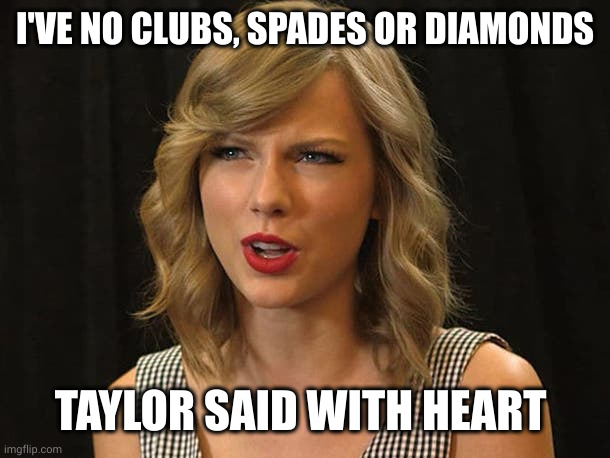 Taylor Swiftie | I'VE NO CLUBS, SPADES OR DIAMONDS TAYLOR SAID WITH HEART | image tagged in taylor swiftie | made w/ Imgflip meme maker