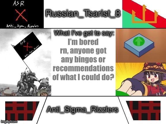 Russian_Tsarist_8 announcement temp Anti_Sigma_Rizzlers V3 | I’m bored rn, anyone got any bingos or recommendations of what I could do? | image tagged in russian_taarist_8 announcement temp anti_sigma_rizzlers v3 | made w/ Imgflip meme maker