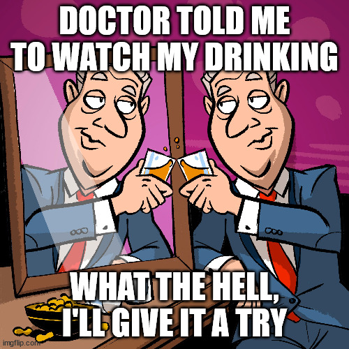 drinking | DOCTOR TOLD ME TO WATCH MY DRINKING; WHAT THE HELL, I'LL GIVE IT A TRY | image tagged in drinking | made w/ Imgflip meme maker