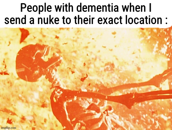 Fire skeleton | People with dementia when I send a nuke to their exact location : | image tagged in fire skeleton | made w/ Imgflip meme maker