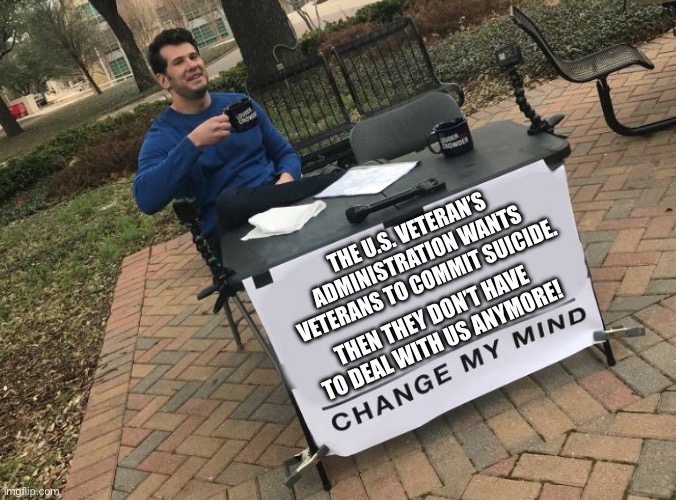 VA | THE U.S. VETERAN’S ADMINISTRATION WANTS VETERANS TO COMMIT SUICIDE. THEN THEY DON’T HAVE TO DEAL WITH US ANYMORE! | image tagged in change my mind crowder | made w/ Imgflip meme maker