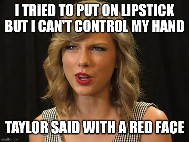 Taylor Swiftie | I TRIED TO PUT ON LIPSTICK BUT I CAN'T CONTROL MY HAND TAYLOR SAID WITH A RED FACE | image tagged in taylor swiftie | made w/ Imgflip meme maker