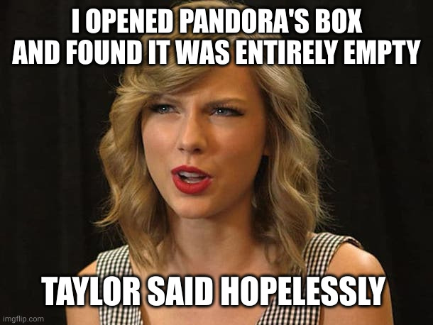 Taylor Swiftie | I OPENED PANDORA'S BOX AND FOUND IT WAS ENTIRELY EMPTY TAYLOR SAID HOPELESSLY | image tagged in taylor swiftie | made w/ Imgflip meme maker