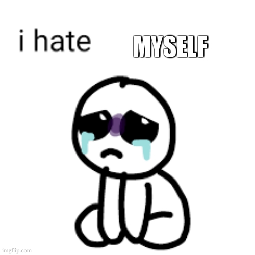I hate | MYSELF | image tagged in i hate | made w/ Imgflip meme maker