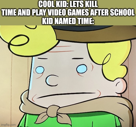 ._. | COOL KID: LETS KILL TIME AND PLAY VIDEO GAMES AFTER SCHOOL
KID NAMED TIME: | image tagged in harold o_o,uh oh | made w/ Imgflip meme maker