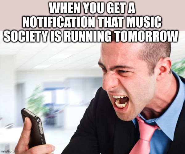 mobile phone shout angry business man | WHEN YOU GET A NOTIFICATION THAT MUSIC SOCIETY IS RUNNING TOMORROW | image tagged in mobile phone shout angry business man | made w/ Imgflip meme maker