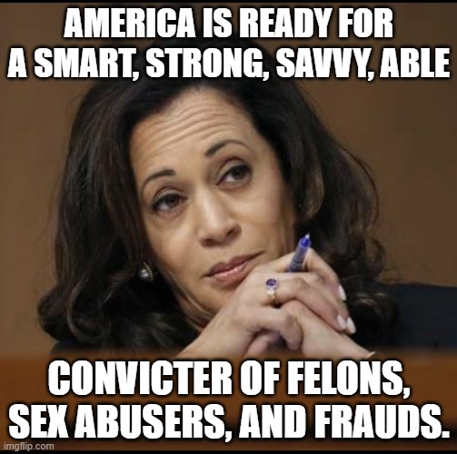 Kamala Harris  | AMERICA IS READY FOR A SMART, STRONG, SAVVY, ABLE; CONVICTER OF FELONS, SEX ABUSERS, AND FRAUDS. | image tagged in kamala harris | made w/ Imgflip meme maker
