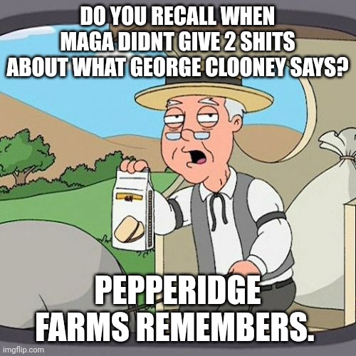 Pick and choose your sources based on the content delivered.  Disregard any words not supporting your own agenda!  Rotflmao! | DO YOU RECALL WHEN MAGA DIDNT GIVE 2 SHITS ABOUT WHAT GEORGE CLOONEY SAYS? PEPPERIDGE FARMS REMEMBERS. | image tagged in memes,pepperidge farm remembers | made w/ Imgflip meme maker