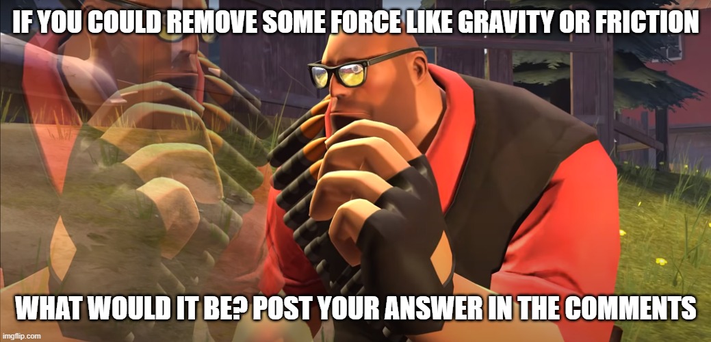 Heavy is Thinking | IF YOU COULD REMOVE SOME FORCE LIKE GRAVITY OR FRICTION; WHAT WOULD IT BE? POST YOUR ANSWER IN THE COMMENTS | image tagged in heavy is thinking | made w/ Imgflip meme maker