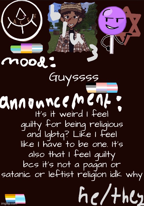 blu3.’s GNARLY SICK temp | Guyssss; It’s it weird I feel guilty for being religious and lgbtq? Like I feel like I have to be one. It’s also that I feel guilty bcs it’s not a pagan or satanic or leftist religion idk why | image tagged in blu3 s gnarly sick temp | made w/ Imgflip meme maker