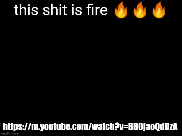 this shit is fire 🔥🔥🔥; https://m.youtube.com/watch?v=BB0jaoQdDzA | image tagged in h | made w/ Imgflip meme maker