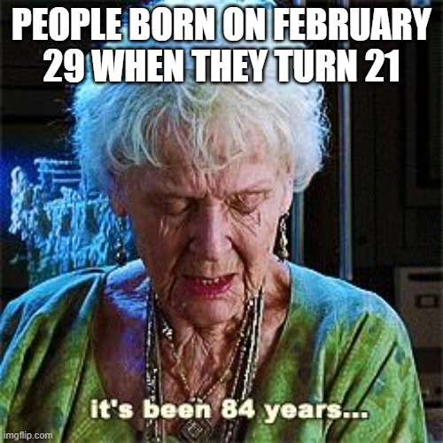 It's been 84 years | PEOPLE BORN ON FEBRUARY 29 WHEN THEY TURN 21 | image tagged in it's been 84 years | made w/ Imgflip meme maker