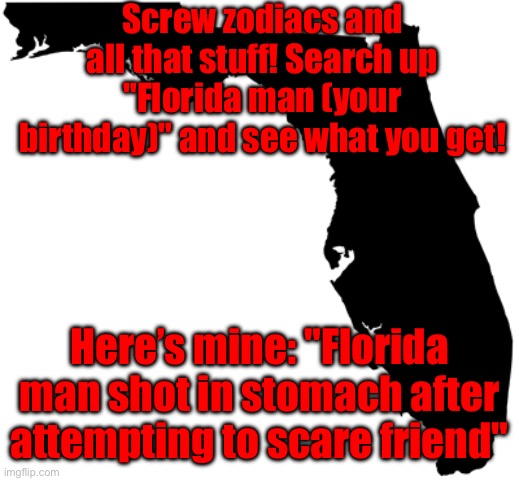 Florida | Screw zodiacs and all that stuff! Search up "Florida man (your birthday)" and see what you get! Here’s mine: "Florida man shot in stomach after attempting to scare friend" | image tagged in florida | made w/ Imgflip meme maker