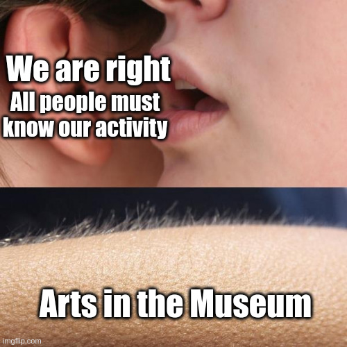 Whisper and Goosebumps | We are right; All people must know our activity; Arts in the Museum | image tagged in whisper and goosebumps | made w/ Imgflip meme maker