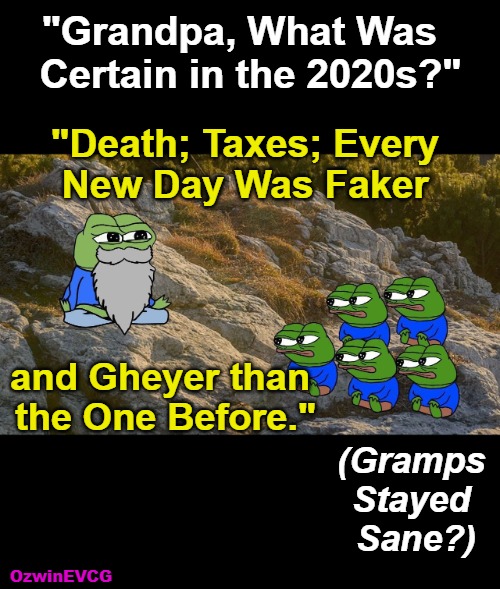 Inspiring Grandfathers ! / Gramps Remained Sanity Adjacent ? | "Grandpa, What Was  

Certain in the 2020s?"; "Death; Taxes; Every 

New Day Was Faker; and Gheyer than 

the One Before."; (Gramps 

Stayed 

Sane?); OzwinEVCG | image tagged in grandpas,grandchildren,life,death,taxes,fake and ghey | made w/ Imgflip meme maker