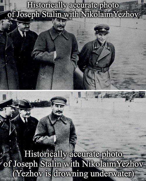 Stalin and Yezhov | Historically accurate photo of Joseph Stalin with NikolaimYezhov; Historically accurate photo of Joseph Stalin with NikolaimYezhov (Yezhov is drowning underwater) | image tagged in stalin photoshop,yezhov,history,ussr,in soviet russia | made w/ Imgflip meme maker