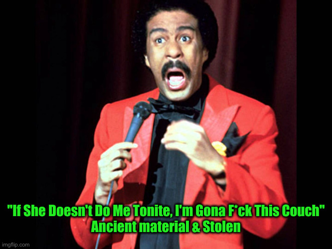 Richard Pryor | "If She Doesn't Do Me Tonite, I'm Gona F*ck This Couch"
Ancient material & Stolen | image tagged in richard pryor | made w/ Imgflip meme maker