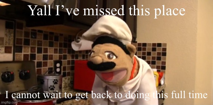 Also will someone update me on what’s been goin on? | Yall I’ve missed this place; I cannot wait to get back to doing this full time | image tagged in surprised chef pee pee | made w/ Imgflip meme maker