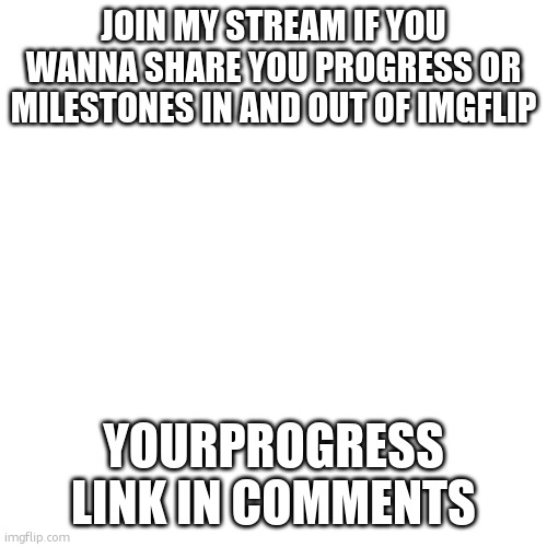 Blank Transparent Square Meme | JOIN MY STREAM IF YOU WANNA SHARE YOU PROGRESS OR MILESTONES IN AND OUT OF IMGFLIP; YOURPROGRESS
LINK IN COMMENTS | image tagged in memes,blank transparent square | made w/ Imgflip meme maker
