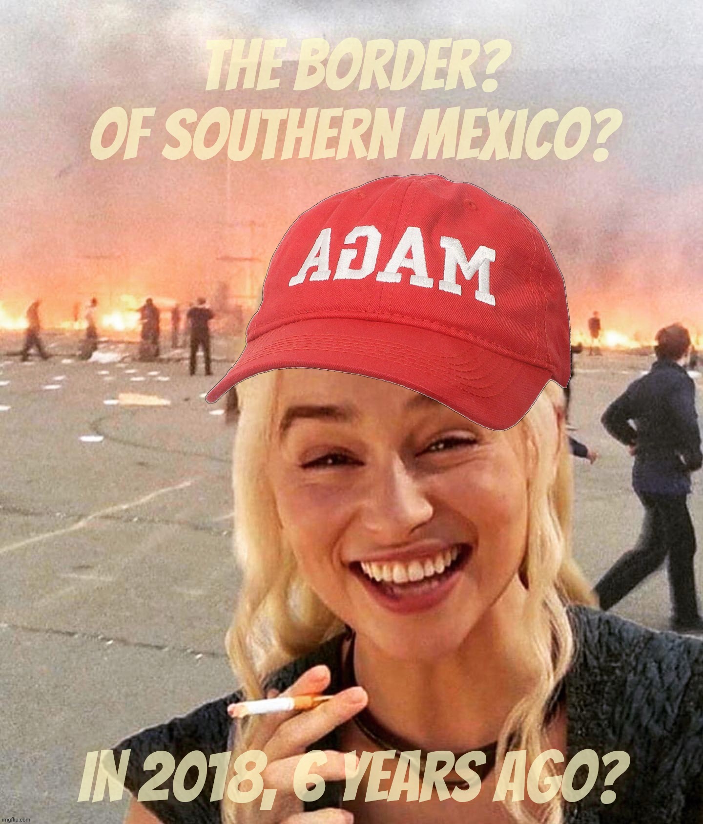 Disaster smoker girl MAGA edition | The border? Of southern Mexico? In 2018, 6 years ago? | image tagged in disaster smoker girl maga edition | made w/ Imgflip meme maker
