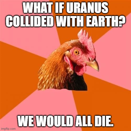 Anti Joke Chicken Meme | WHAT IF URANUS COLLIDED WITH EARTH? WE WOULD ALL DIE. | image tagged in memes,anti joke chicken | made w/ Imgflip meme maker