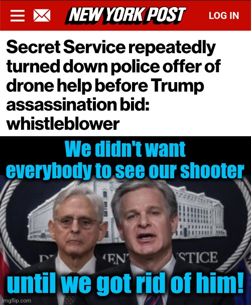 Duh | We didn't want everybody to see our shooter; until we got rid of him! | image tagged in merrick garland and christopher wray,memes,drone,trump assassination attempt,fbi,democrats | made w/ Imgflip meme maker