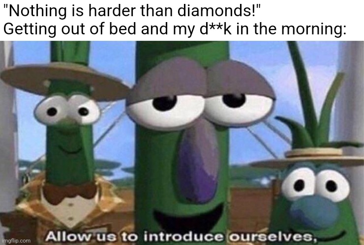 ?? | "Nothing is harder than diamonds!"
Getting out of bed and my d**k in the morning: | image tagged in veggietales 'allow us to introduce ourselfs' | made w/ Imgflip meme maker