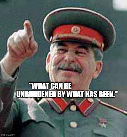 Stalin says | "WHAT CAN BE                          UNBURDENED BY WHAT HAS BEEN." | image tagged in stalin says | made w/ Imgflip meme maker