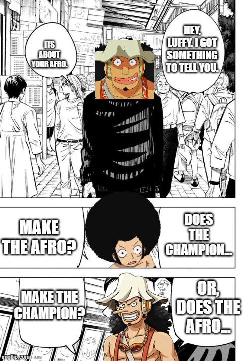 usopp quote | HEY, LUFFY. I GOT SOMETHING TO TELL YOU. ITS ABOUT YOUR AFRO. DOES THE CHAMPION... MAKE THE AFRO? OR, DOES THE AFRO... MAKE THE CHAMPION? | image tagged in are you the strongest because you re gojo satoru | made w/ Imgflip meme maker