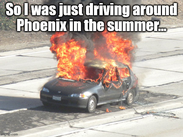 Summer driving in Phoenix AZ | So I was just driving around
Phoenix in the summer... | image tagged in hot car on fire | made w/ Imgflip meme maker