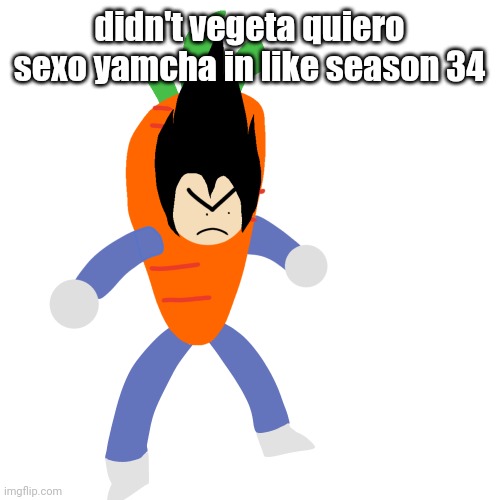 vegetable | didn't vegeta quiero sexo yamcha in like season 34 | image tagged in vegetable | made w/ Imgflip meme maker