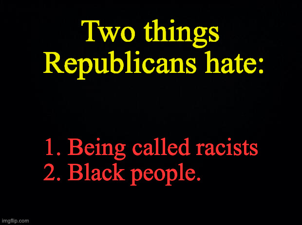 Two Things Rs Hate | Two things 
Republicans hate:; 1. Being called racists
2. Black people. | image tagged in black background | made w/ Imgflip meme maker