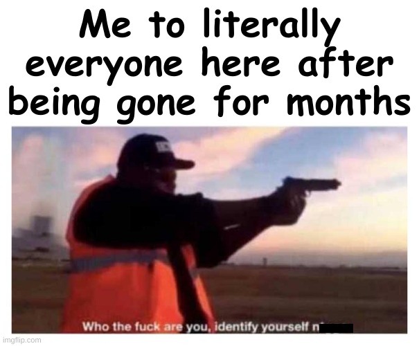 I don't know any of the new kids bruh | Me to literally everyone here after being gone for months | made w/ Imgflip meme maker
