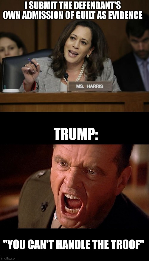 I SUBMIT THE DEFENDANT'S OWN ADMISSION OF GUILT AS EVIDENCE "YOU CAN'T HANDLE THE TROOF" TRUMP: | image tagged in kamala harris,colonel jessup screaming in a few good men | made w/ Imgflip meme maker