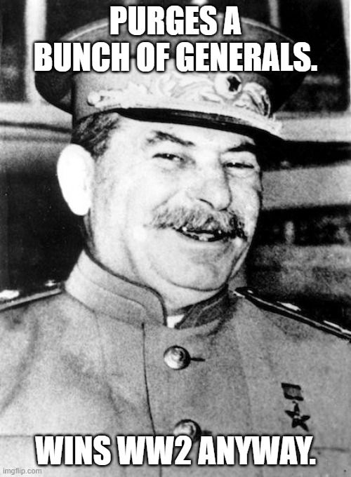 HISTORY | PURGES A BUNCH OF GENERALS. WINS WW2 ANYWAY. | image tagged in stalin smile | made w/ Imgflip meme maker