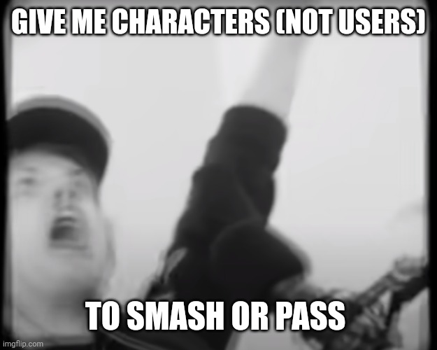 Roomie scream | GIVE ME CHARACTERS (NOT USERS); TO SMASH OR PASS | image tagged in roomie scream | made w/ Imgflip meme maker