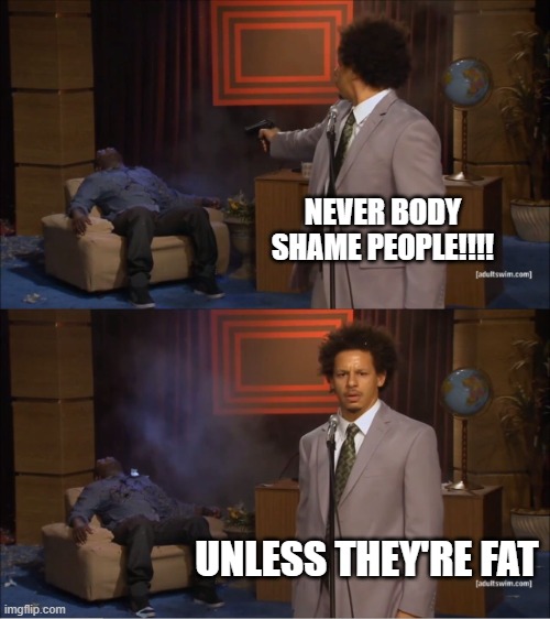 Who Killed Hannibal | NEVER BODY SHAME PEOPLE!!!! UNLESS THEY'RE FAT | image tagged in memes,who killed hannibal | made w/ Imgflip meme maker