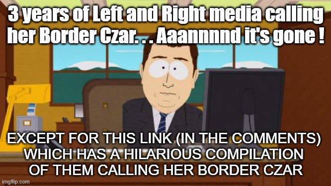 Watch Hilarious Kamala Border Czar video | 3 years of Left and Right media calling her Border Czar. . . Aaannnnd it's gone ! EXCEPT FOR THIS LINK (IN THE COMMENTS) 
WHICH HAS A HILARIOUS COMPILATION 
OF THEM CALLING HER BORDER CZAR | image tagged in memes,aaaaand its gone | made w/ Imgflip meme maker