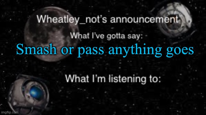 Wheatley_not’s announcement But better | Smash or pass anything goes | image tagged in wheatley_not s announcement but better | made w/ Imgflip meme maker